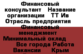 Финансовый консультант › Название организации ­ ТТ-Ив › Отрасль предприятия ­ Финансовый менеджмент › Минимальный оклад ­ 50 000 - Все города Работа » Вакансии   . Крым,Бахчисарай